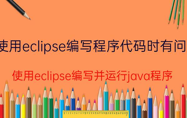 使用eclipse编写程序代码时有问题 使用eclipse编写并运行java程序？